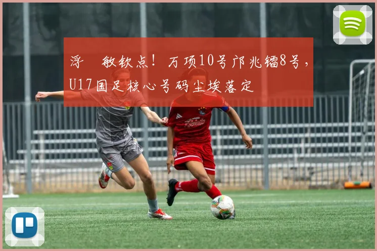 浮嶋敏钦点！万项10号邝兆镭8号，U17国足核心号码尘埃落定