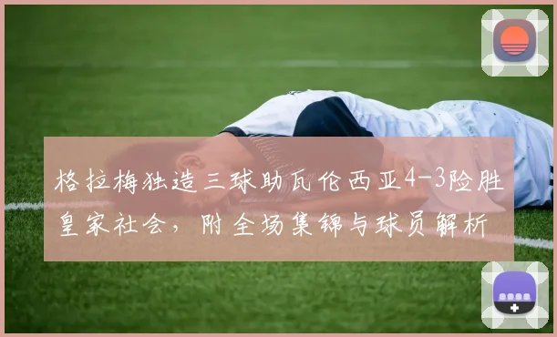格拉梅独造三球助瓦伦西亚4-3险胜皇家社会，附全场集锦与球员解析