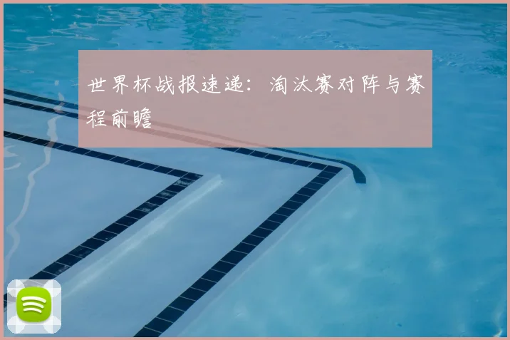 世界杯战报速递：淘汰赛对阵与赛程前瞻