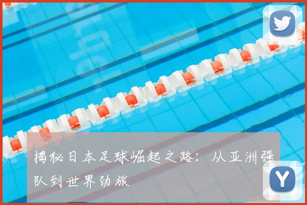 揭秘日本足球崛起之路:从亚洲强队到世界劲旅