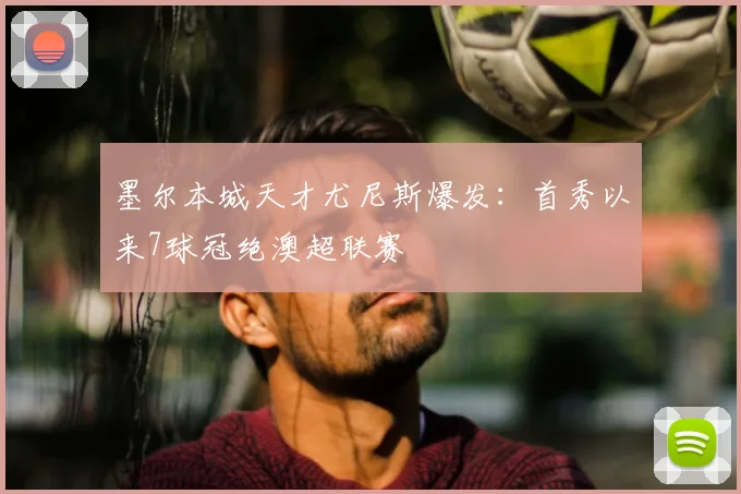 墨尔本城天才尤尼斯爆发:首秀以来7球冠绝澳超联赛