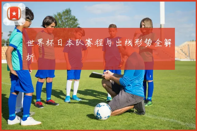 世界杯日本队赛程与出线形势全解析