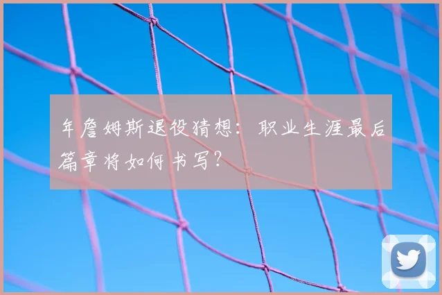 年詹姆斯退役猜想：职业生涯最后篇章将如何书写？