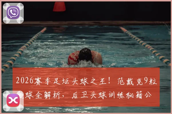 2026赛季足坛头球之王!范戴克9粒进球全解析,后卫头球训练秘籍公开