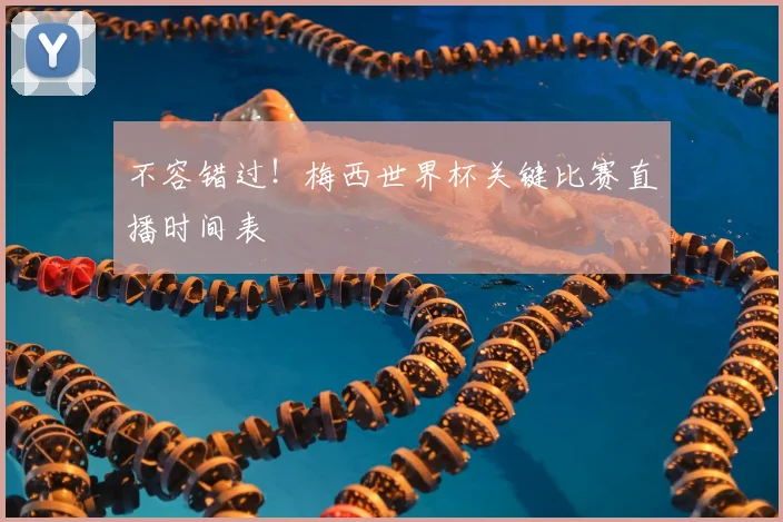 不容错过！梅西世界杯关键比赛直播时间表