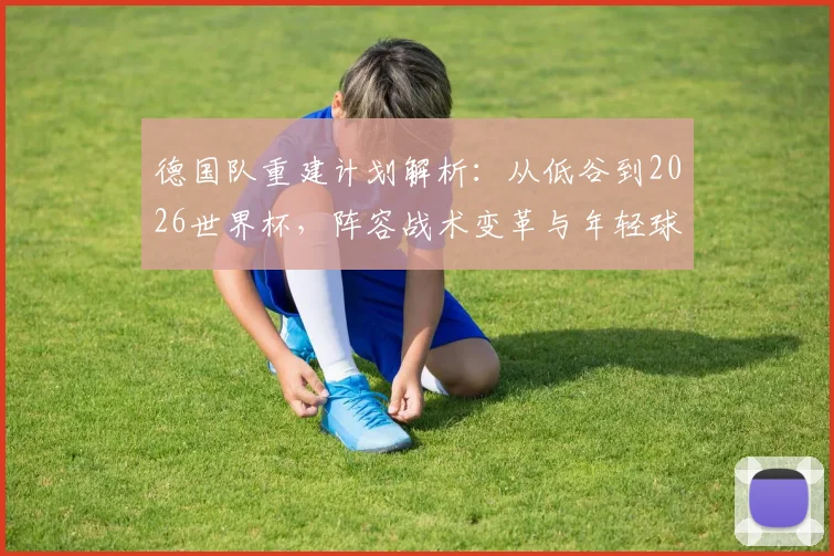 德国队重建计划解析:从低谷到2026世界杯,阵容战术变革与年轻球员崛起的前景展望