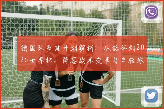 德国队重建计划解析：从低谷到2026世界杯，阵容战术变革与年轻球员崛起的前景展望