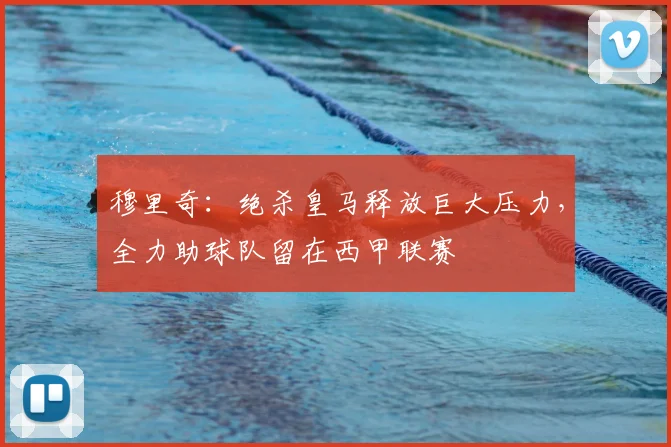 穆里奇：绝杀皇马释放巨大压力，全力助球队留在西甲联赛