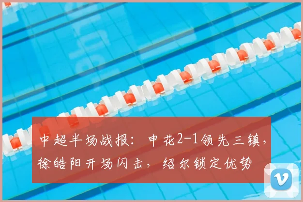中超半场战报：申花2-1领先三镇，徐皓阳开场闪击，绍尔锁定优势