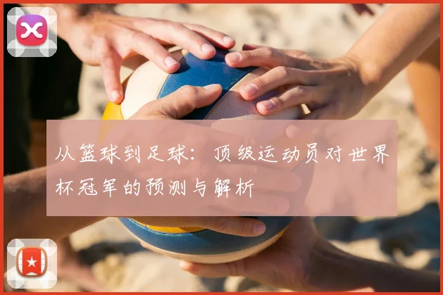 从篮球到足球：顶级运动员对世界杯冠军的预测与解析