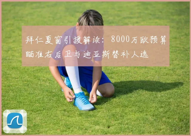 拜仁夏窗引援解读：8000万欧预算瞄准右后卫与迪亚斯替补人选