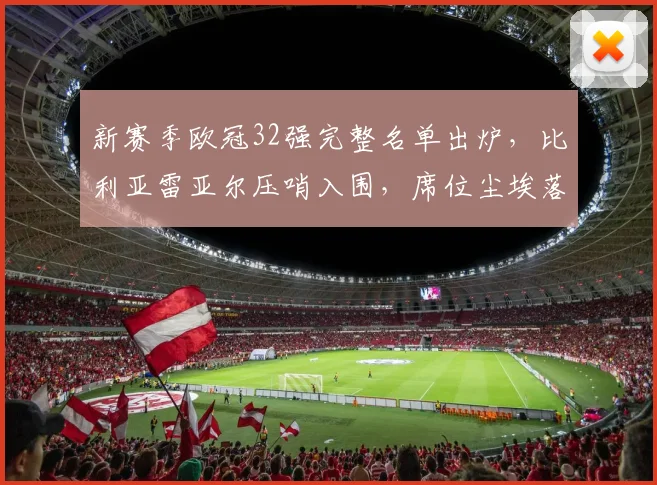 新赛季欧冠32强完整名单出炉，比利亚雷亚尔压哨入围，席位尘埃落定