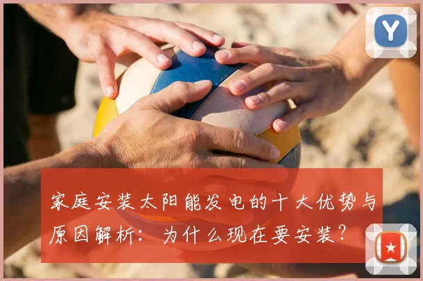 家庭安装太阳能发电的十大优势与原因解析：为什么现在要安装？