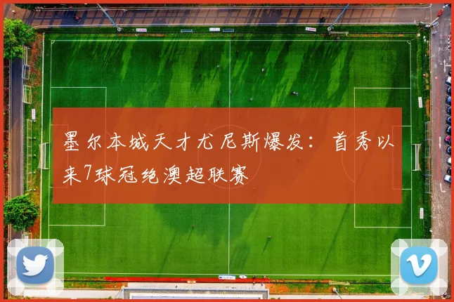 墨尔本城天才尤尼斯爆发：首秀以来7球冠绝澳超联赛