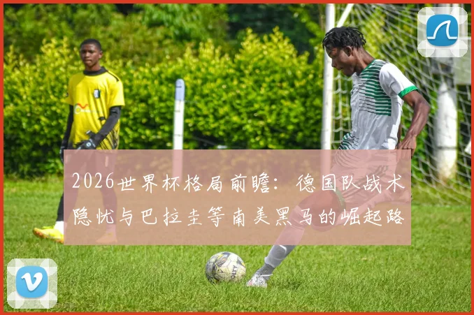 2026世界杯格局前瞻:德国队战术隐忧与巴拉圭等南美黑马的崛起路径分析